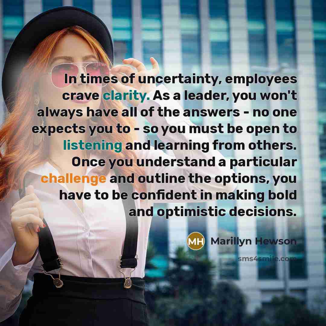 “In times of uncertainty, employees crave clarity. As a leader, you won't always have all of the answers - no one expects you to - so you must be open to listening and learning from others. Once you understand a particular challenge and outline the options, you have to be confident in making bold…” quote by Marillyn Hewson