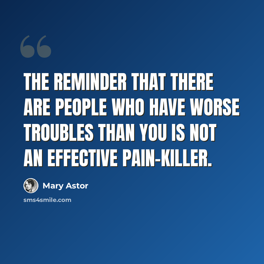 “The reminder that there are people who have worse troubles than you is not an effective pain-killer.” quote by Mary Astor