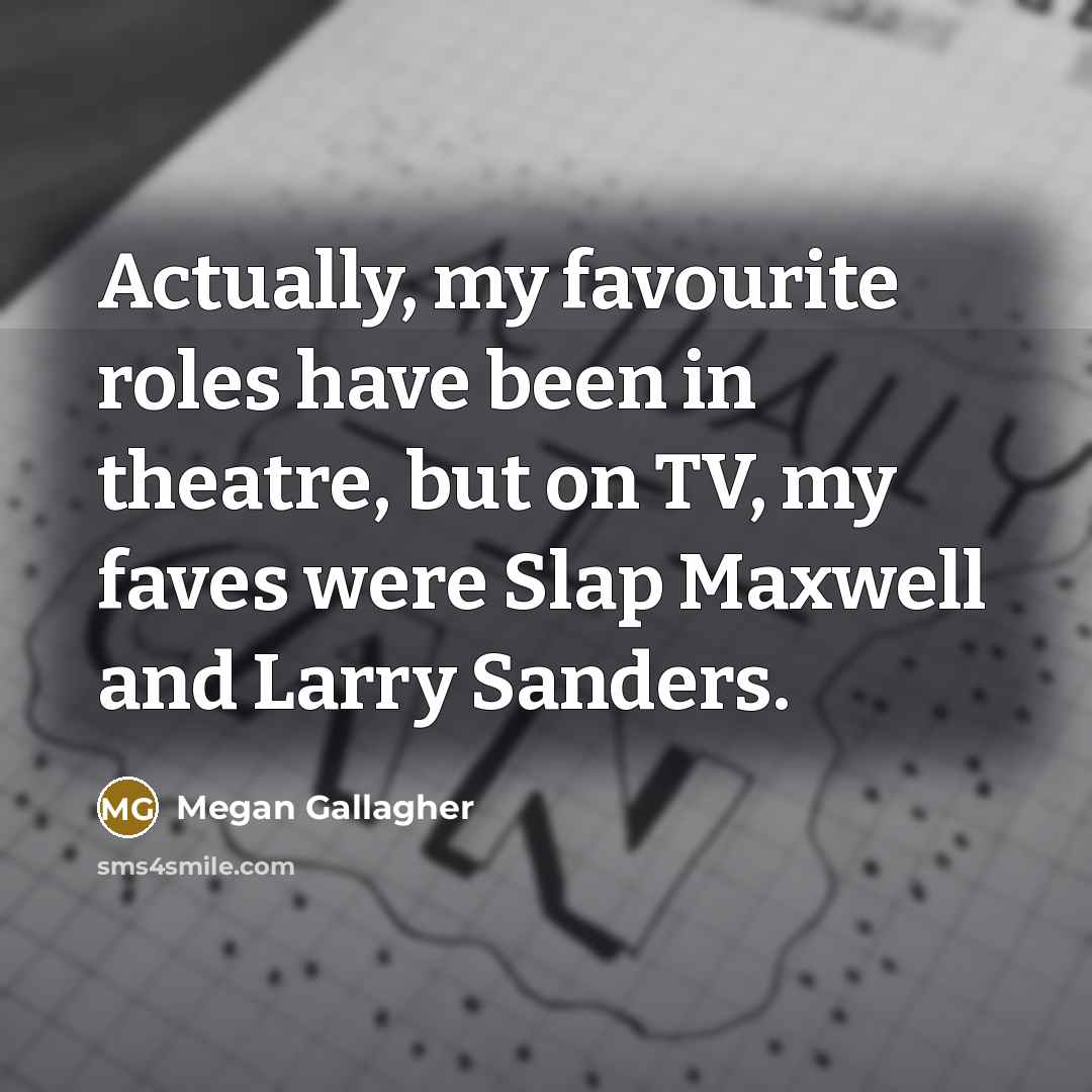 “Actually, my favourite roles have been in theatre, but on TV, my faves were Slap Maxwell and Larry Sanders.” quote by Megan Gallagher
