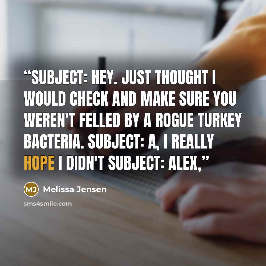 “Subject: Hey. Just thought I would check and make sure you weren't felled by a rogue turkey bacteria. Subject: A, I really hope I didn't Subject: Alex,” quote by Melissa Jensen