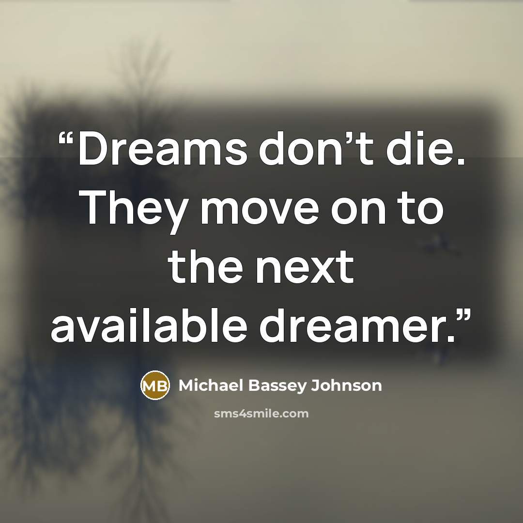 “Dreams don’t die. They move on to the next available dreamer.” quote by Michael Bassey Johnson