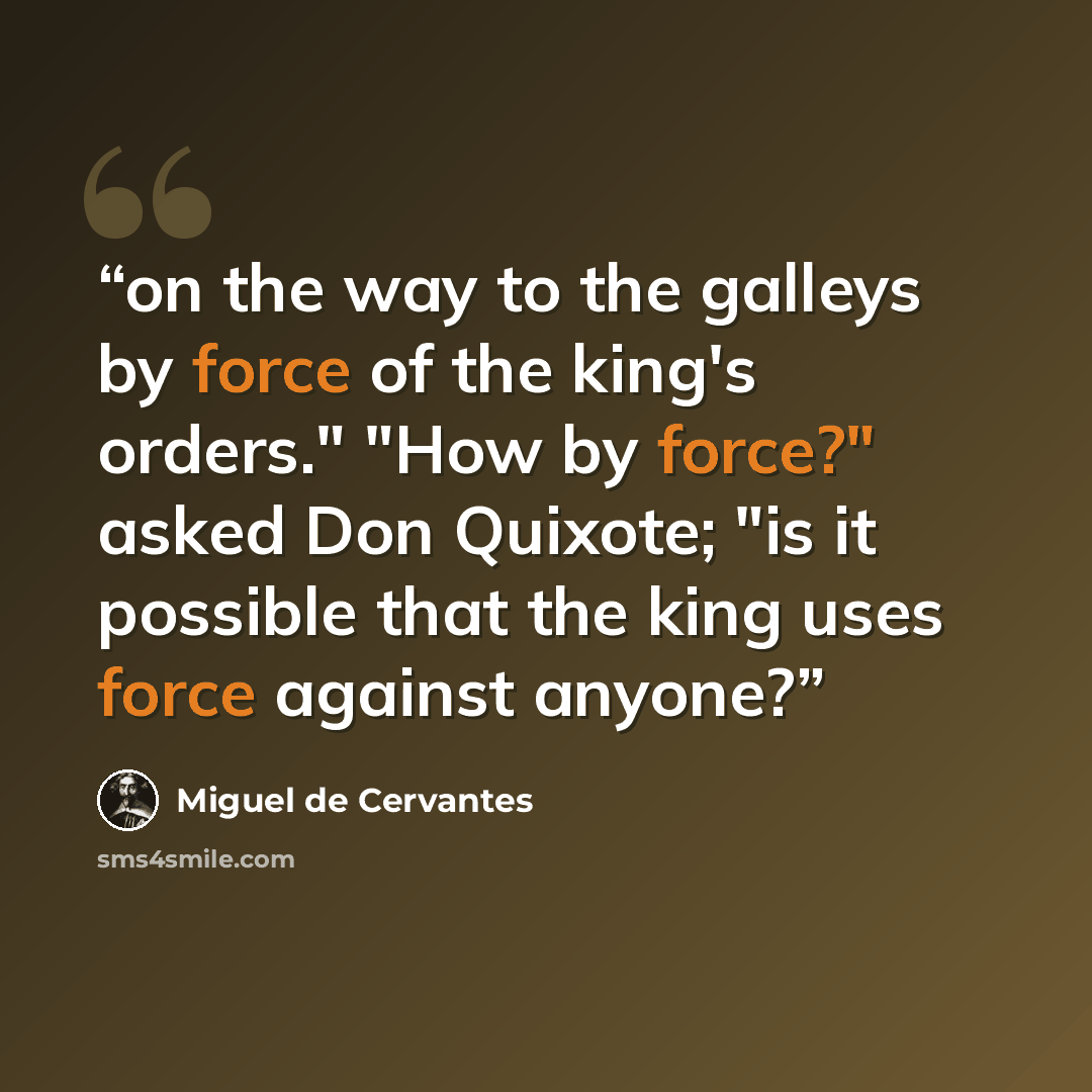 “on the way to the galleys by force of the king's orders." "How by force?" asked Don Quixote; "is it possible that the king uses force against anyone?” quote by Miguel De Cervantes
