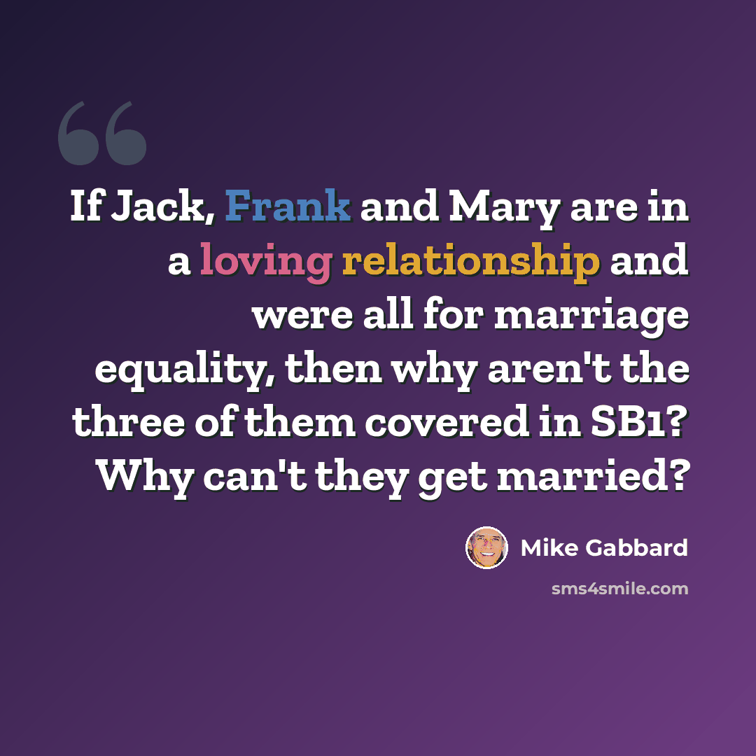 “If Jack, Frank and Mary are in a loving relationship and were all for marriage equality, then why aren't the three of them covered in SB1? Why can't they get married?” quote by Mike Gabbard