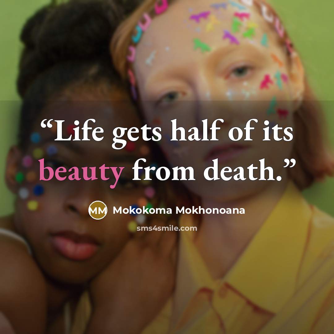 “Life gets half of its beauty from death.” quote by Mokokoma Mokhonoana