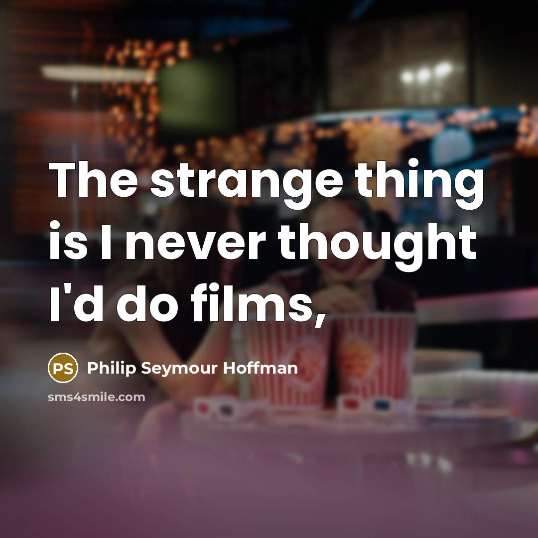 “The strange thing is I never thought I'd do films,” quote by Philip Seymour Hoffman