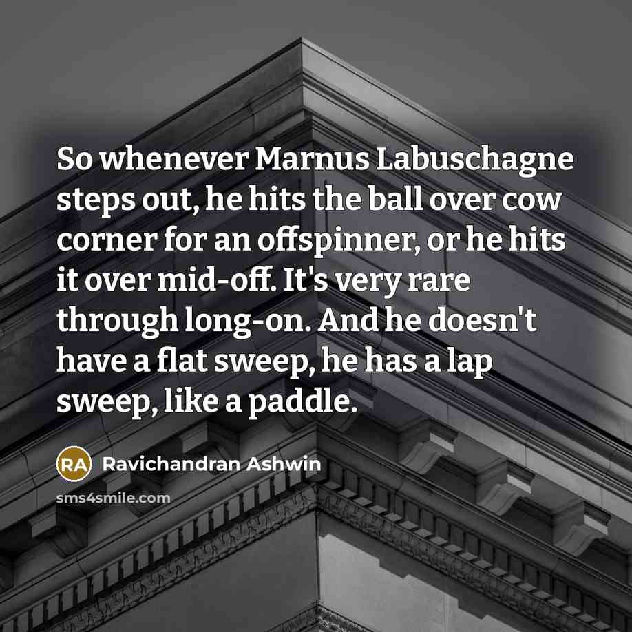 “So whenever Marnus Labuschagne steps out, he hits the ball over cow corner for an offspinner, or he hits it over mid-off. It's very rare through long-on. And he doesn't have a flat sweep, he has a lap sweep, like a paddle.” quote by Ravichandran Ashwin