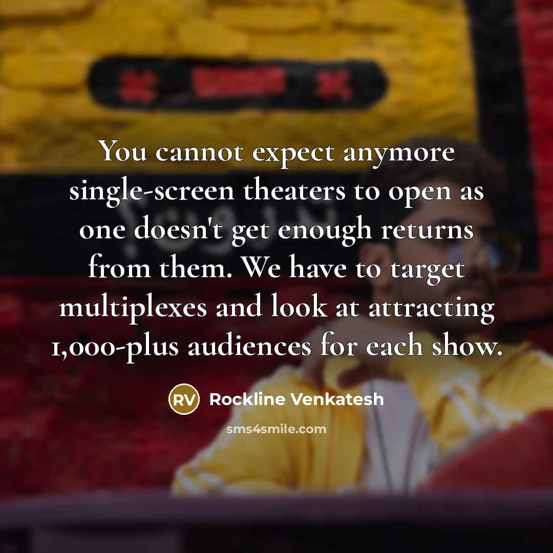 “You cannot expect anymore single-screen theaters to open as one doesn't get enough returns from them. We have to target multiplexes and look at attracting 1,000-plus audiences for each show.” quote by Rockline Venkatesh