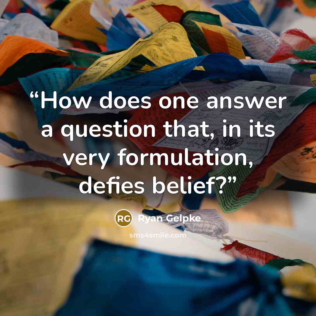 “How does one answer a question that, in its very formulation, defies belief?” quote by Ryan Gelpke