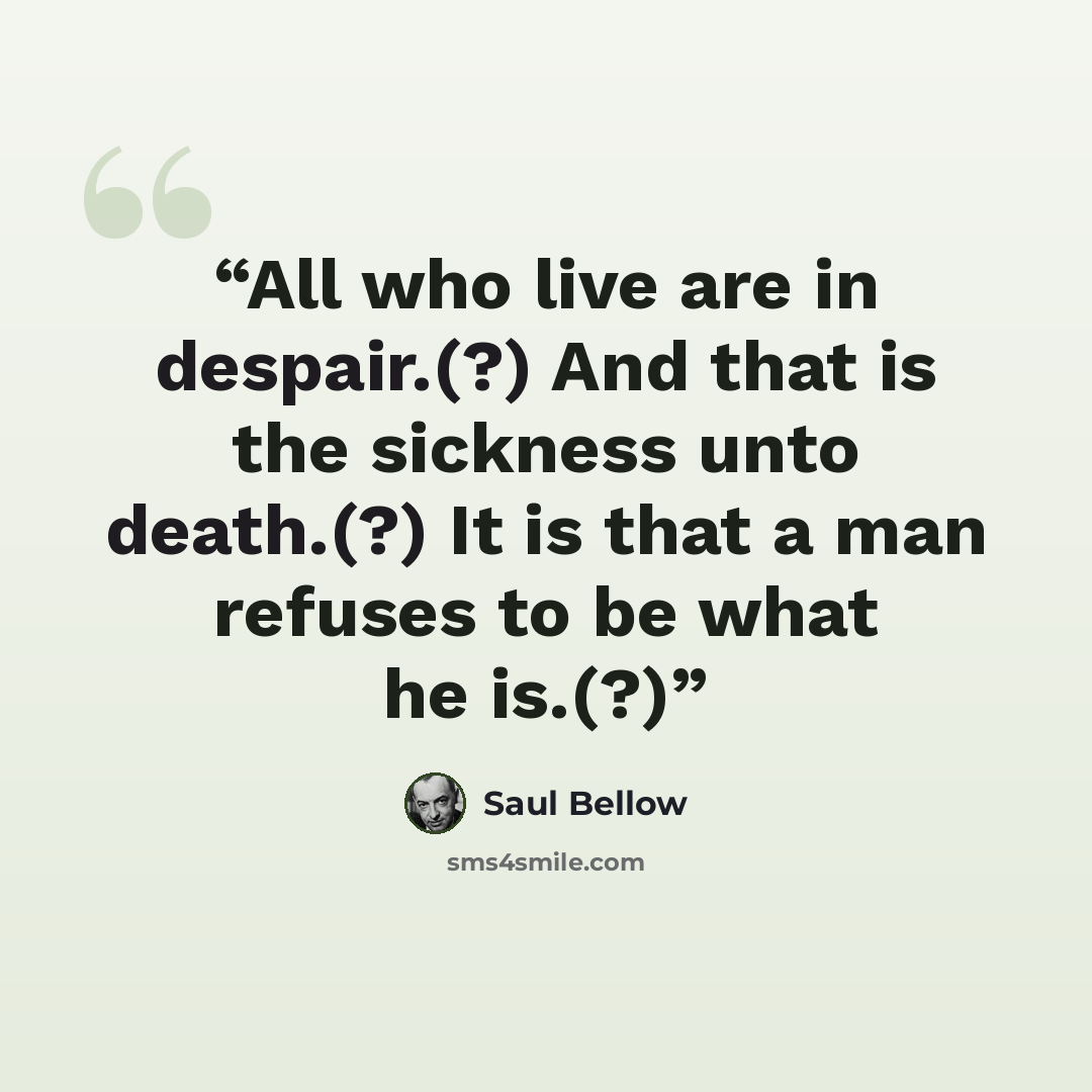 “All who live are in despair.(?) And that is the sickness unto death.(?) It is that a man refuses to be what he is.(?)” quote by Saul Bellow