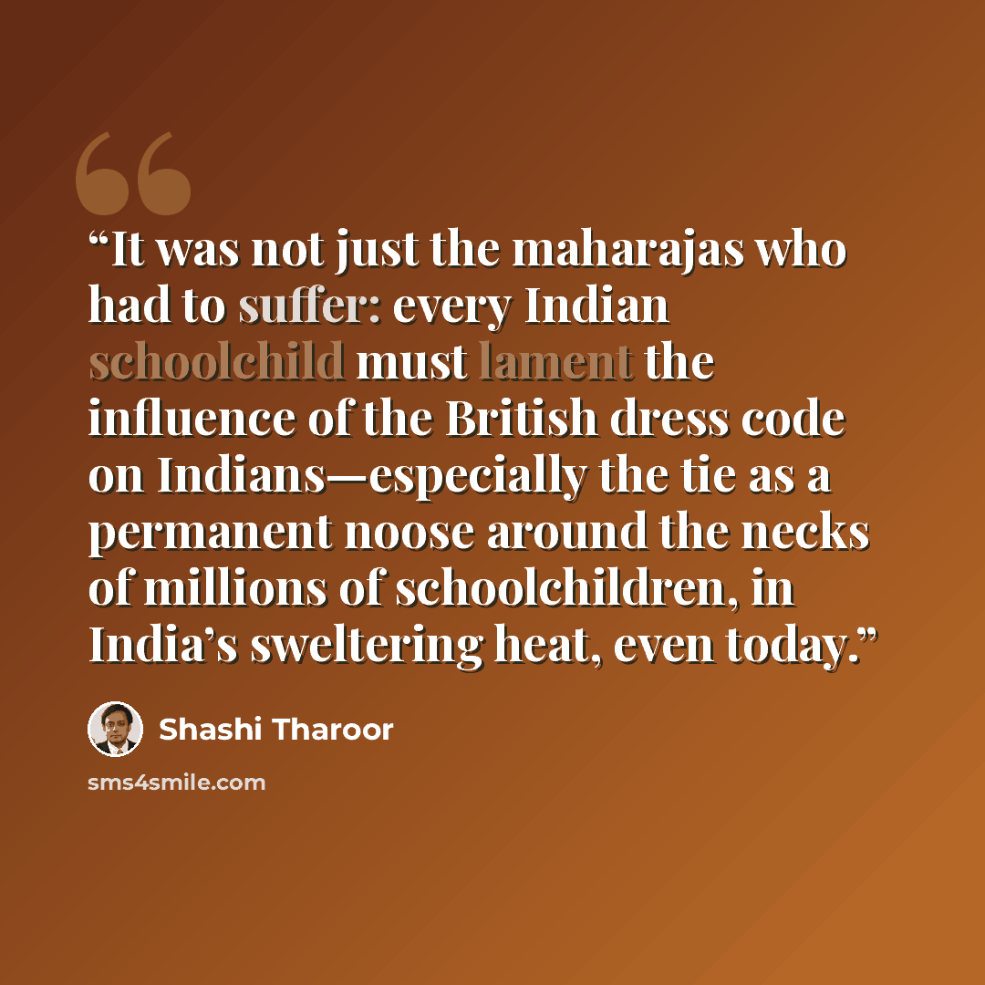“It was not just the maharajas who had to suffer: every Indian schoolchild must lament the influence of the British dress code on Indians—especially the tie as a permanent noose around the necks of millions of schoolchildren, in India’s sweltering heat, even today.” quote by Shashi Tharoor
