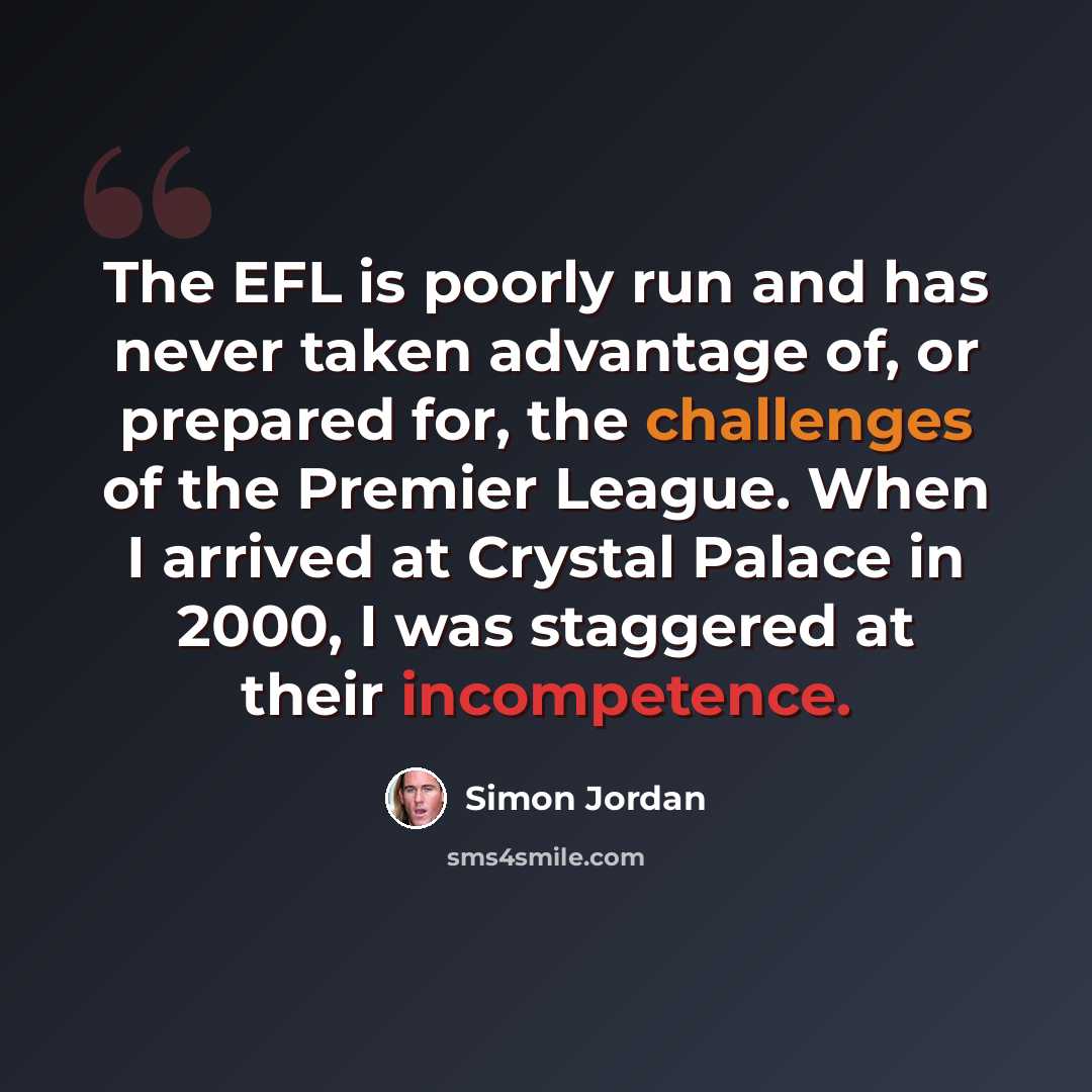 “The EFL is poorly run and has never taken advantage of, or prepared for, the challenges of the Premier League. When I arrived at Crystal Palace in 2000, I was staggered at their incompetence.” quote by Simon Jordan