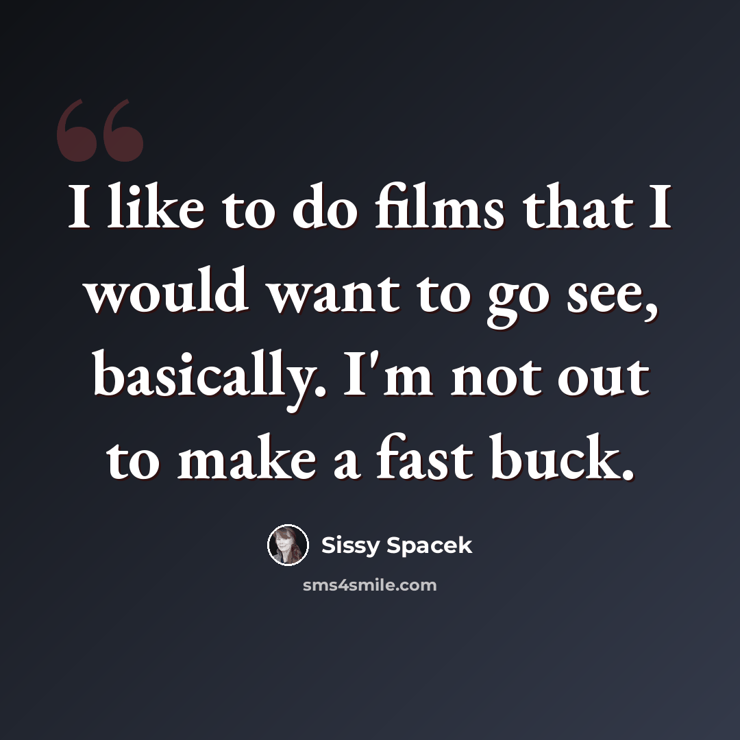 “I like to do films that I would want to go see, basically. I'm not out to make a fast buck.” quote by Sissy Spacek