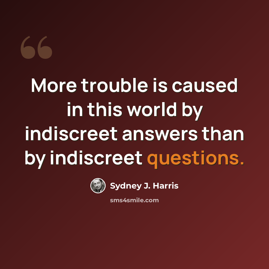 “More trouble is caused in this world by indiscreet answers than by indiscreet questions.” quote by Sydney J. Harris