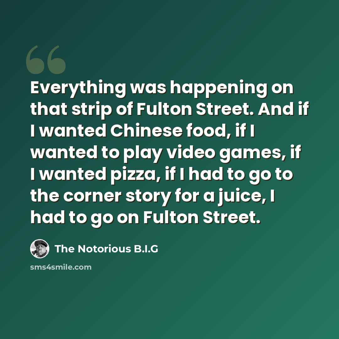 “Everything was happening on that strip of Fulton Street. And if I wanted Chinese food, if I wanted to play video games, if I wanted pizza, if I had to go to the corner story for a juice, I had to go on Fulton Street.” quote by The Notorious B.I.G