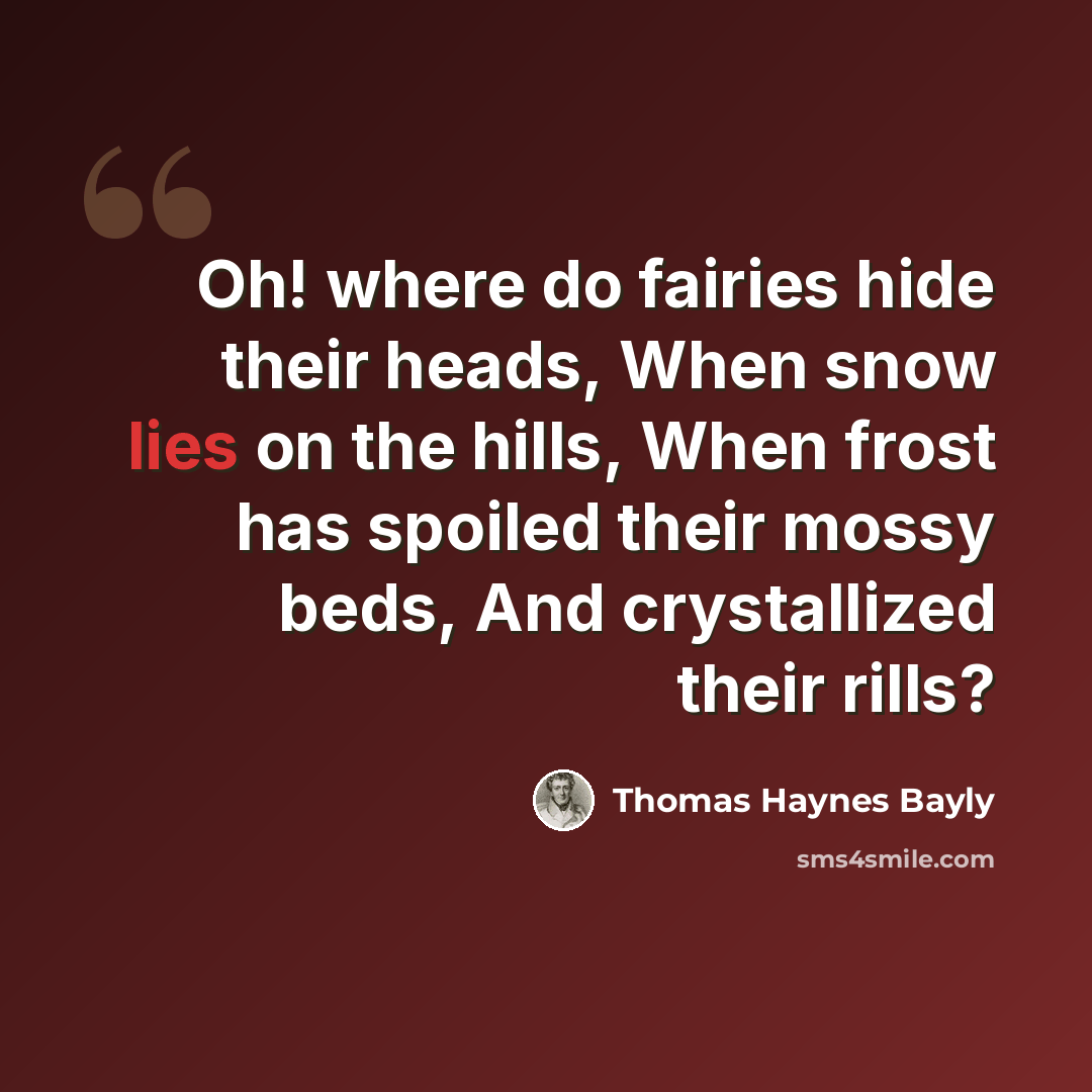 “Oh! where do fairies hide their heads, When snow lies on the hills, When frost has spoiled their mossy beds, And crystallized their rills?” quote by Thomas Haynes Bayly