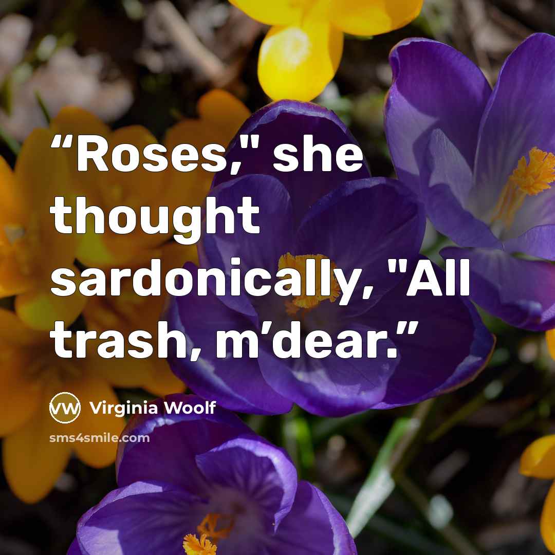 “Roses," she thought sardonically, "All trash, m’dear.” quote by Virginia Woolf