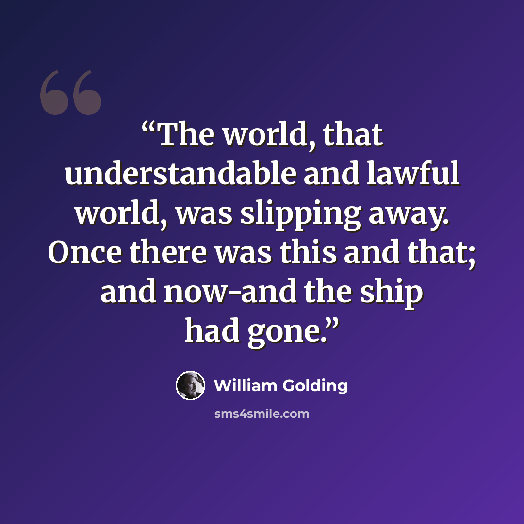 “The world, that understandable and lawful world, was slipping away. Once there was this and that; and now-and the ship had gone.” quote by William Golding