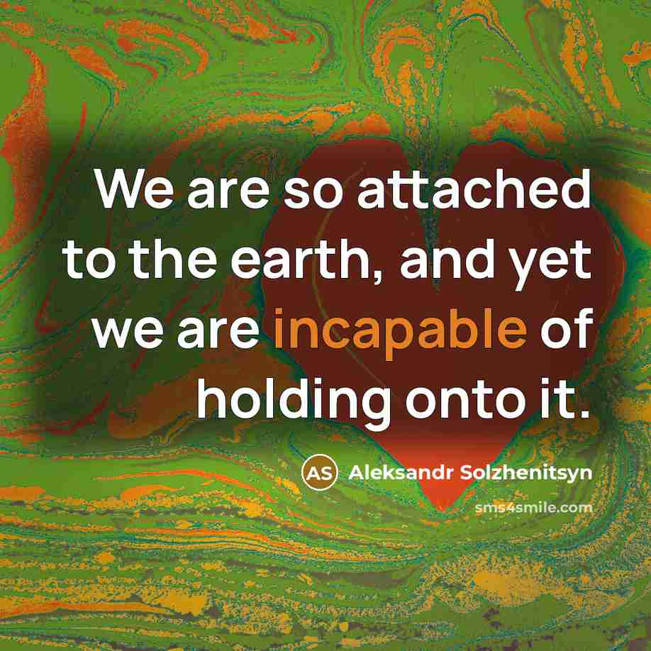 “We are so attached to the earth, and yet we are incapable of holding onto it.” quote by Aleksandr Solzhenitsyn