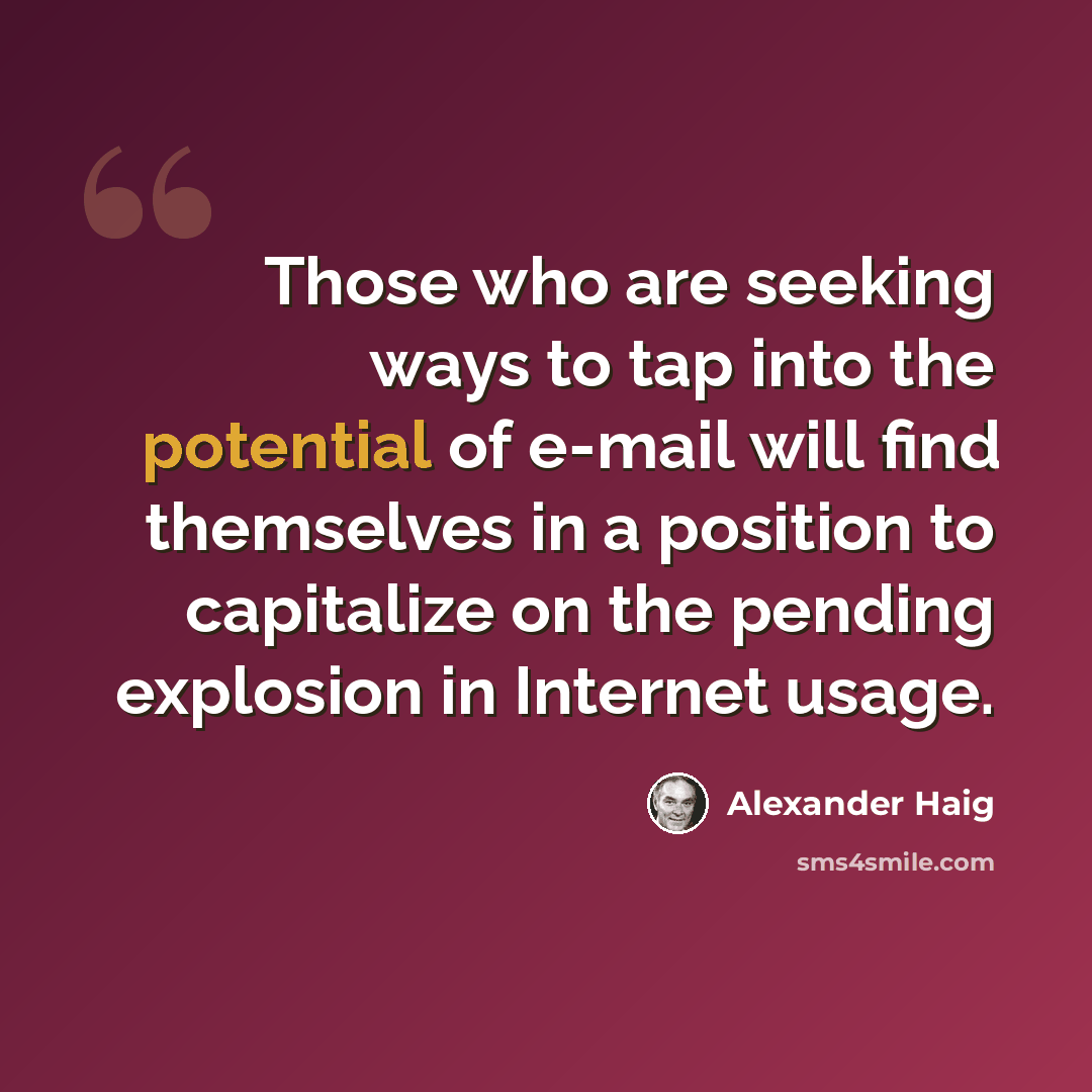 “Those who are seeking ways to tap into the potential of e-mail will find themselves in a position to capitalize on the pending explosion in Internet usage.” quote by Alexander Haig