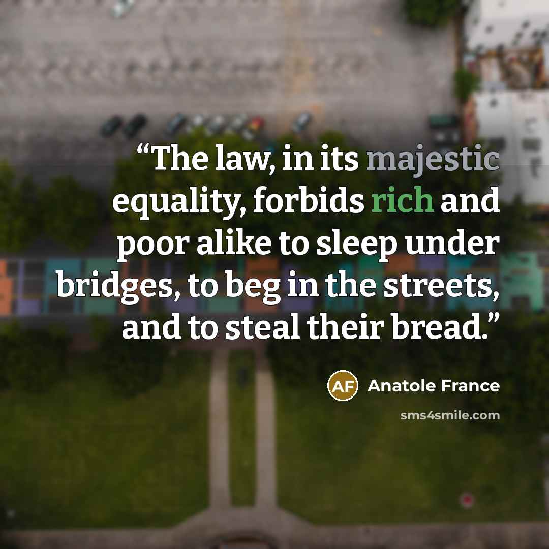 “The law, in its majestic equality, forbids rich and poor alike to sleep under bridges, to beg in the streets, and to steal their bread.” quote by Anatole France