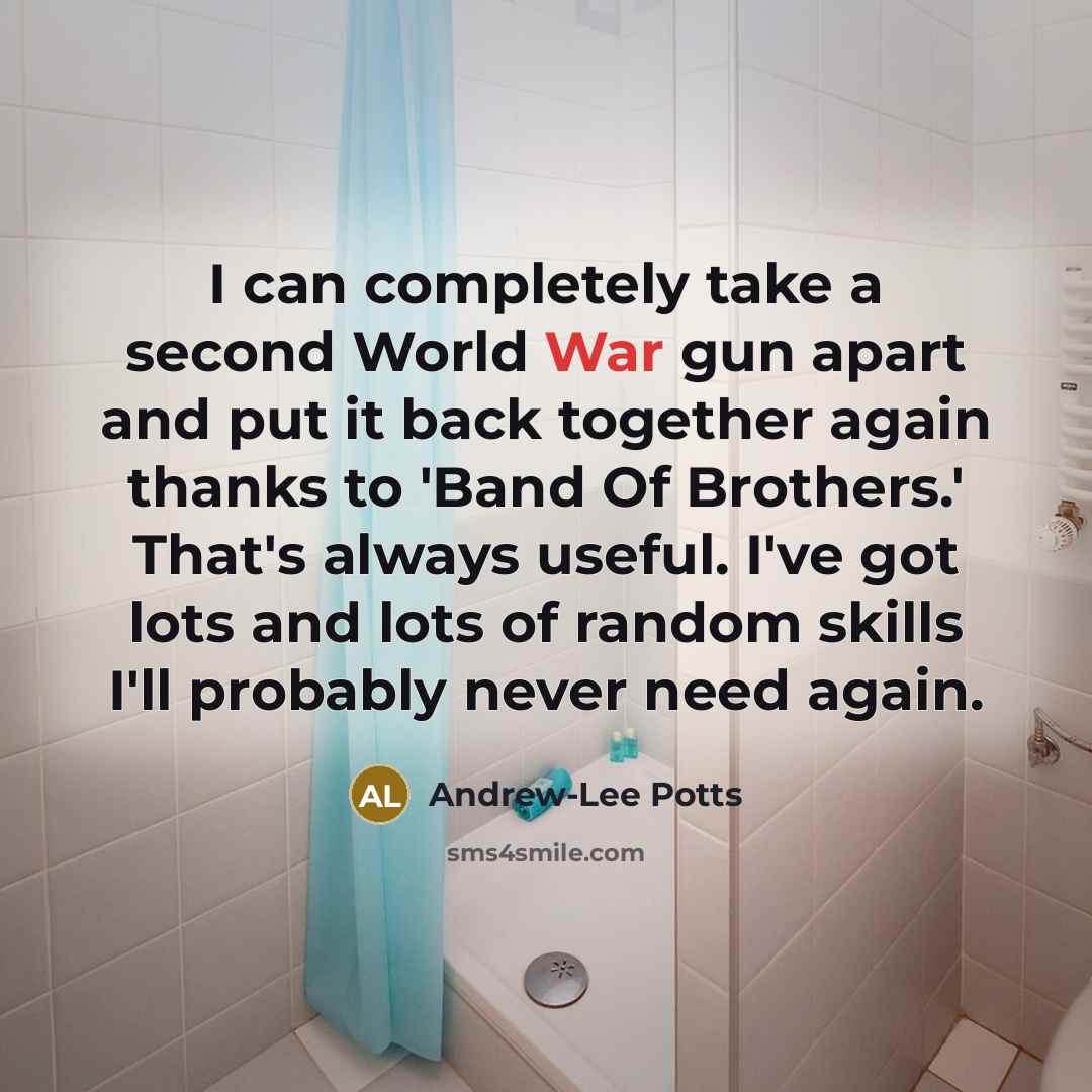 “I can completely take a second World War gun apart and put it back together again thanks to 'Band Of Brothers.' That's always useful. I've got lots and lots of random skills I'll probably never need again.” quote by Andrew-Lee Potts