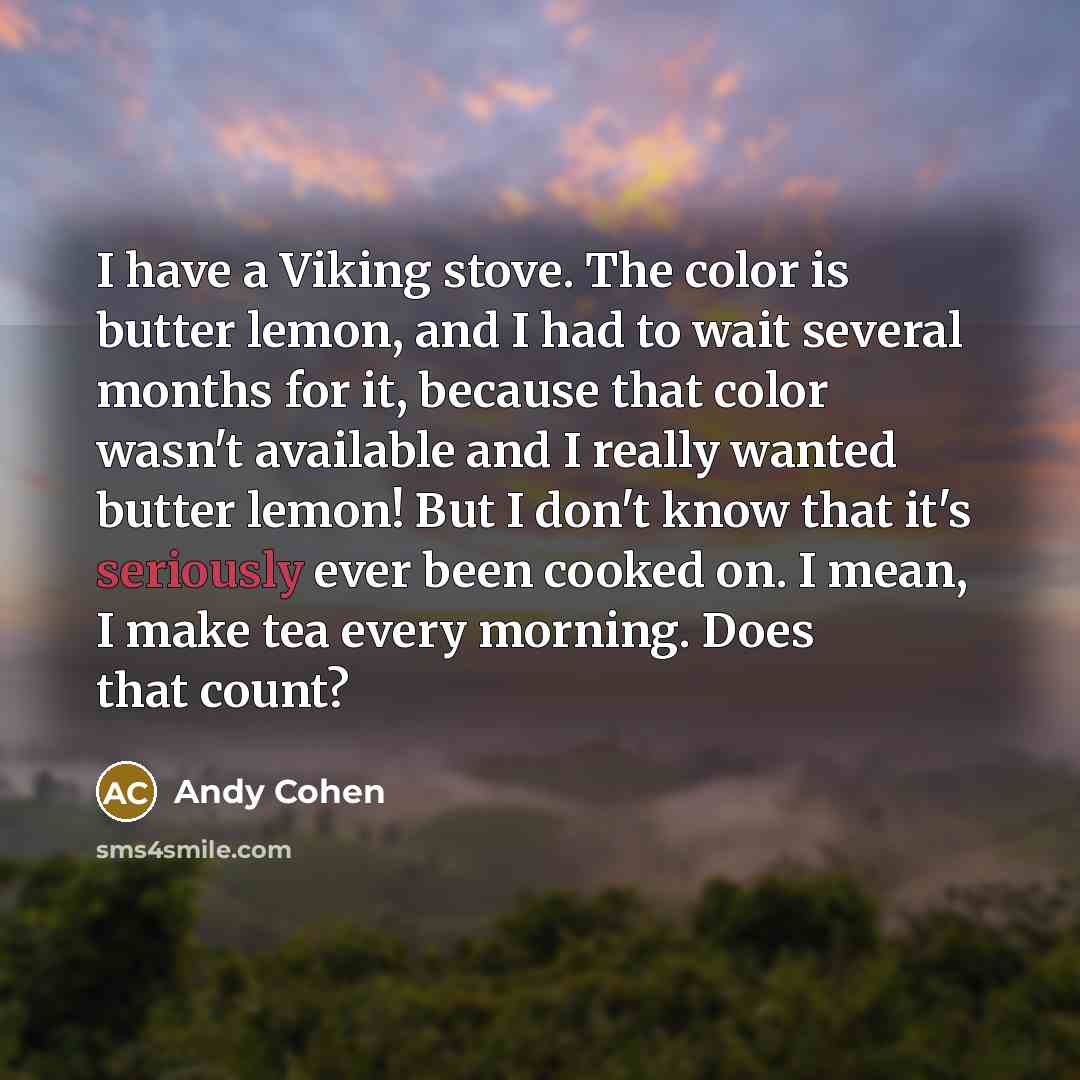 “I have a Viking stove. The color is butter lemon, and I had to wait several months for it, because that color wasn't available and I really wanted butter lemon! But I don't know that it's seriously ever been cooked on. I mean, I make tea every morning. Does that count?” quote by Andy Cohen