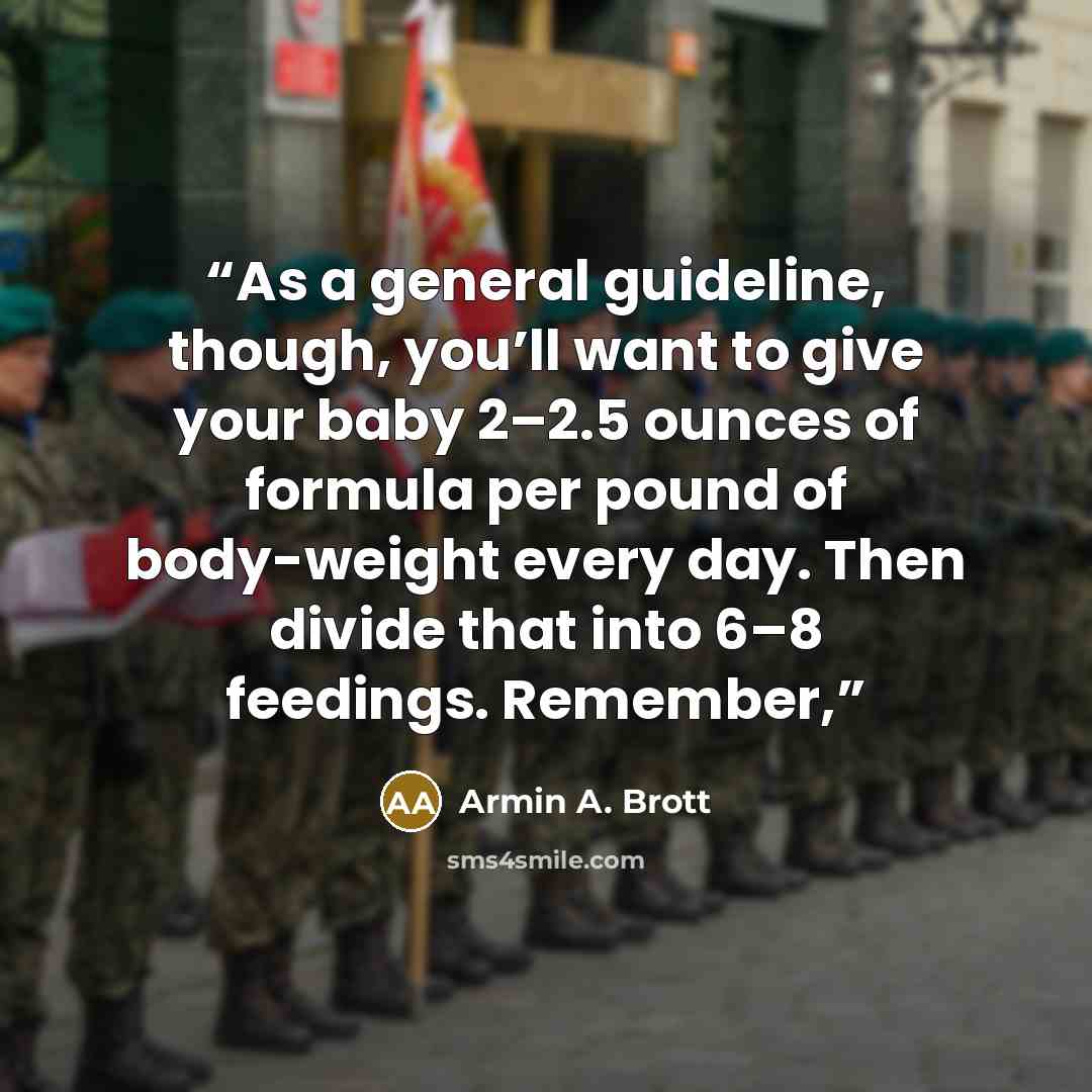“As a general guideline, though, you’ll want to give your baby 2–2.5 ounces of formula per pound of body-weight every day. Then divide that into 6–8 feedings. Remember,” quote by Armin A. Brott
