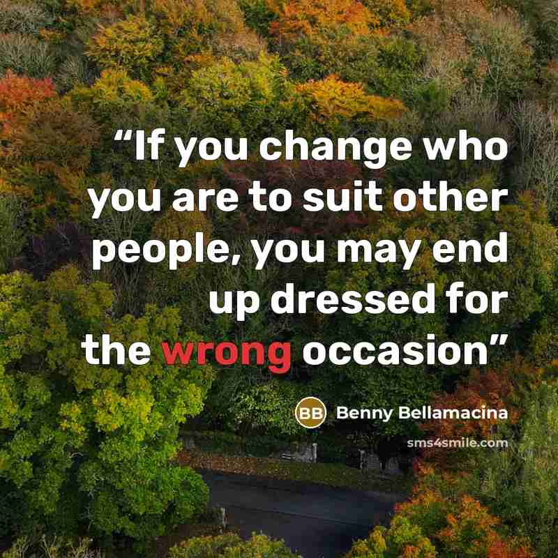 “If you change who you are to suit other people, you may end up dressed for the wrong occasion” quote by Benny Bellamacina