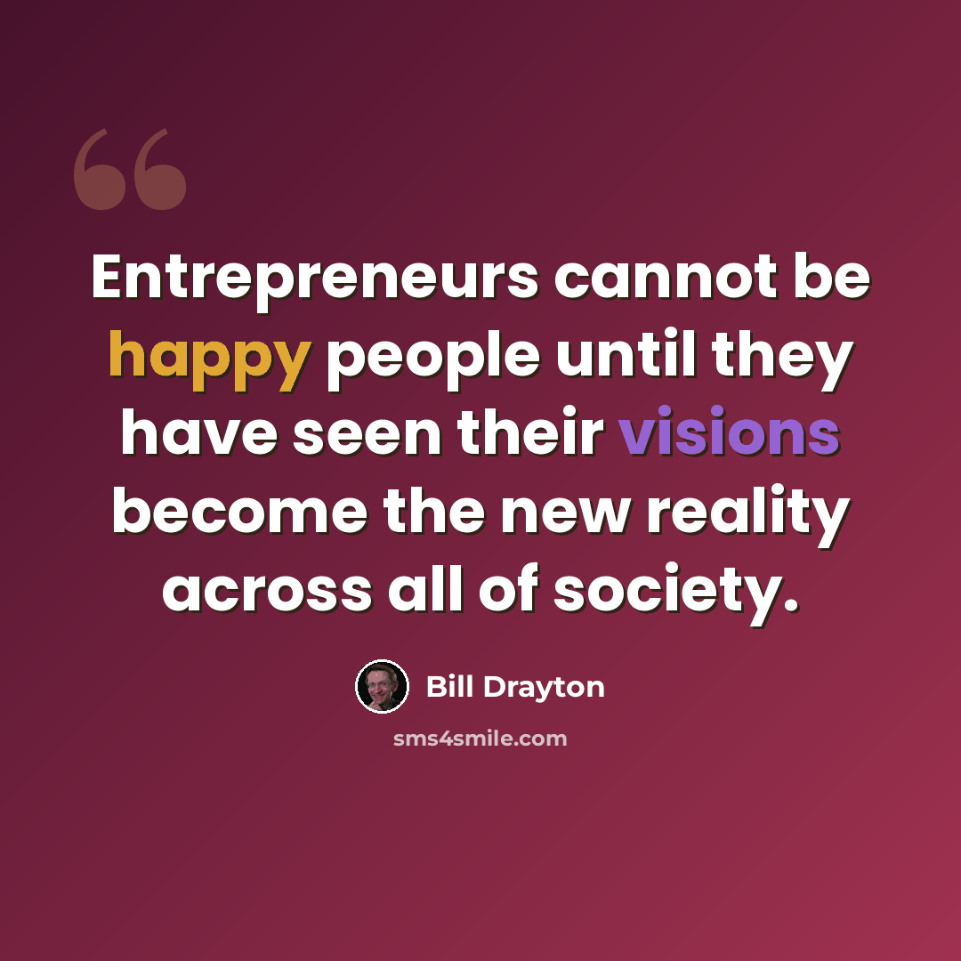 “Entrepreneurs cannot be happy people until they have seen their visions become the new reality across all of society.” quote by Bill Drayton