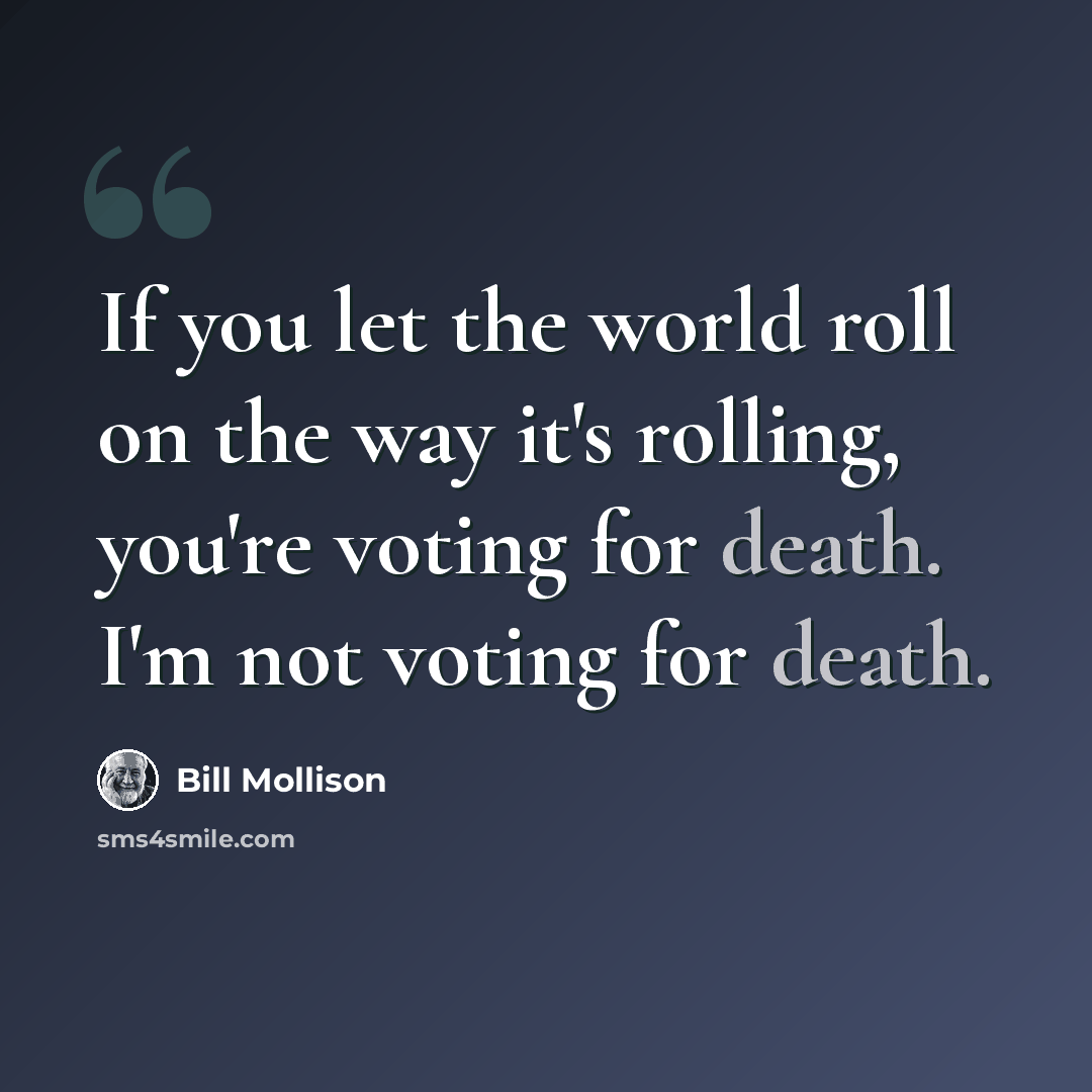 “If you let the world roll on the way it's rolling, you're voting for death. I'm not voting for death.” quote by Bill Mollison