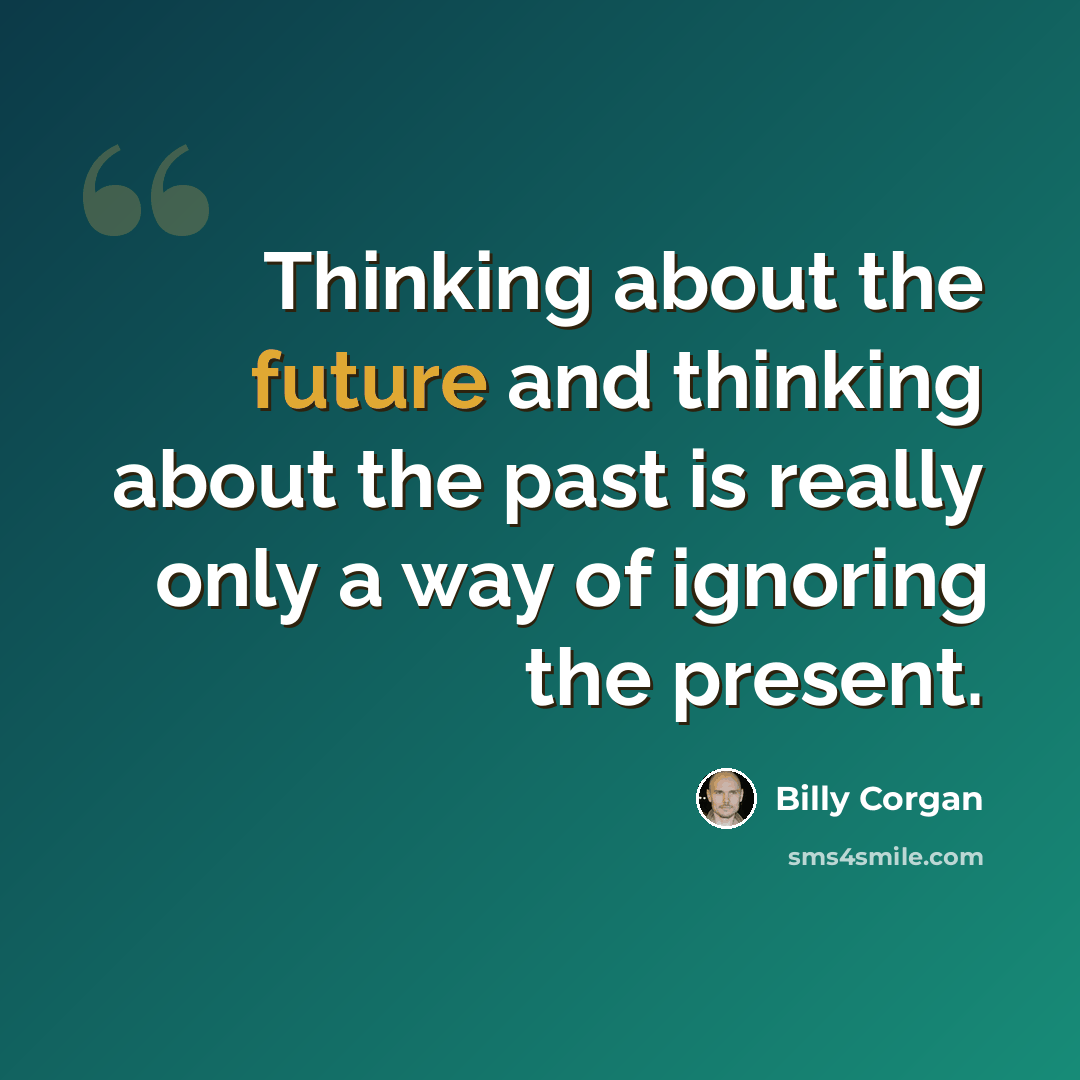 “Thinking about the future and thinking about the past is really only a way of ignoring the present.” quote by Billy Corgan