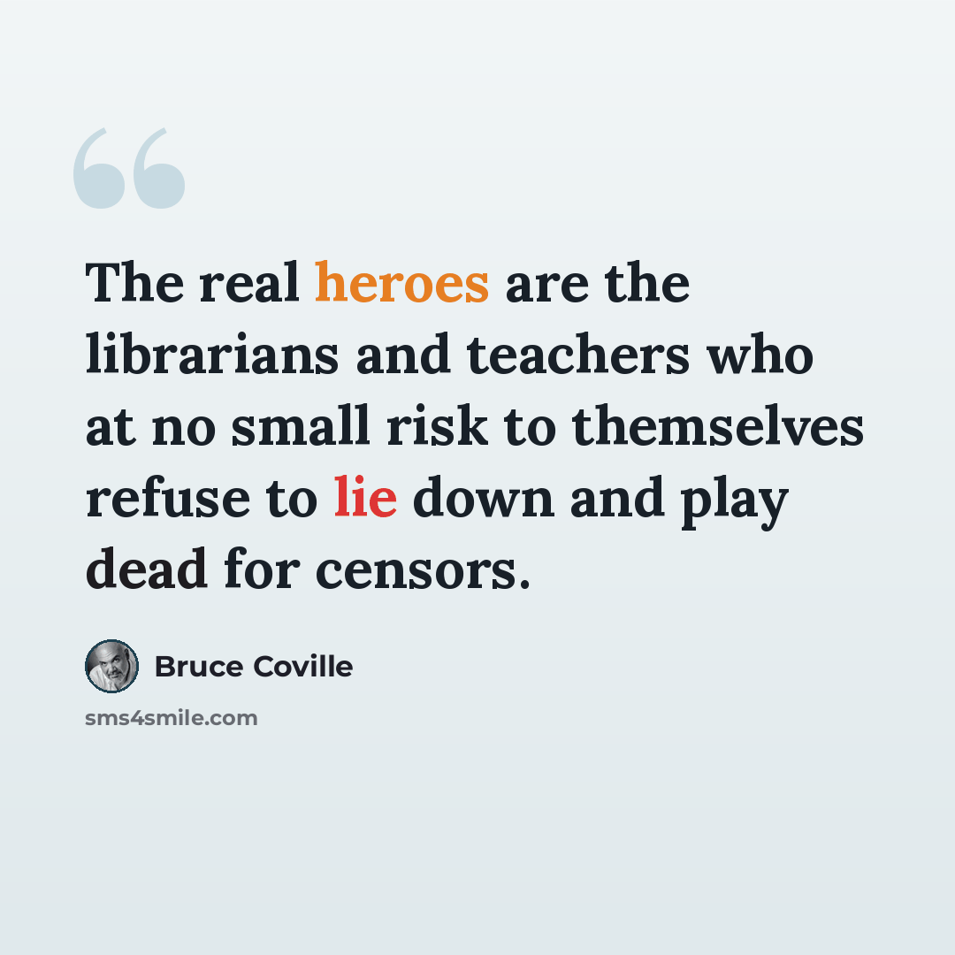 “The real heroes are the librarians and teachers who at no small risk to themselves refuse to lie down and play dead for censors.” quote by Bruce Coville
