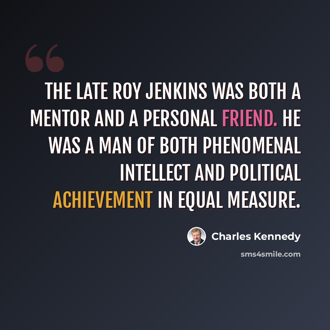 “The late Roy Jenkins was both a mentor and a personal friend. He was a man of both phenomenal intellect and political achievement in equal measure.” quote by Charles Kennedy