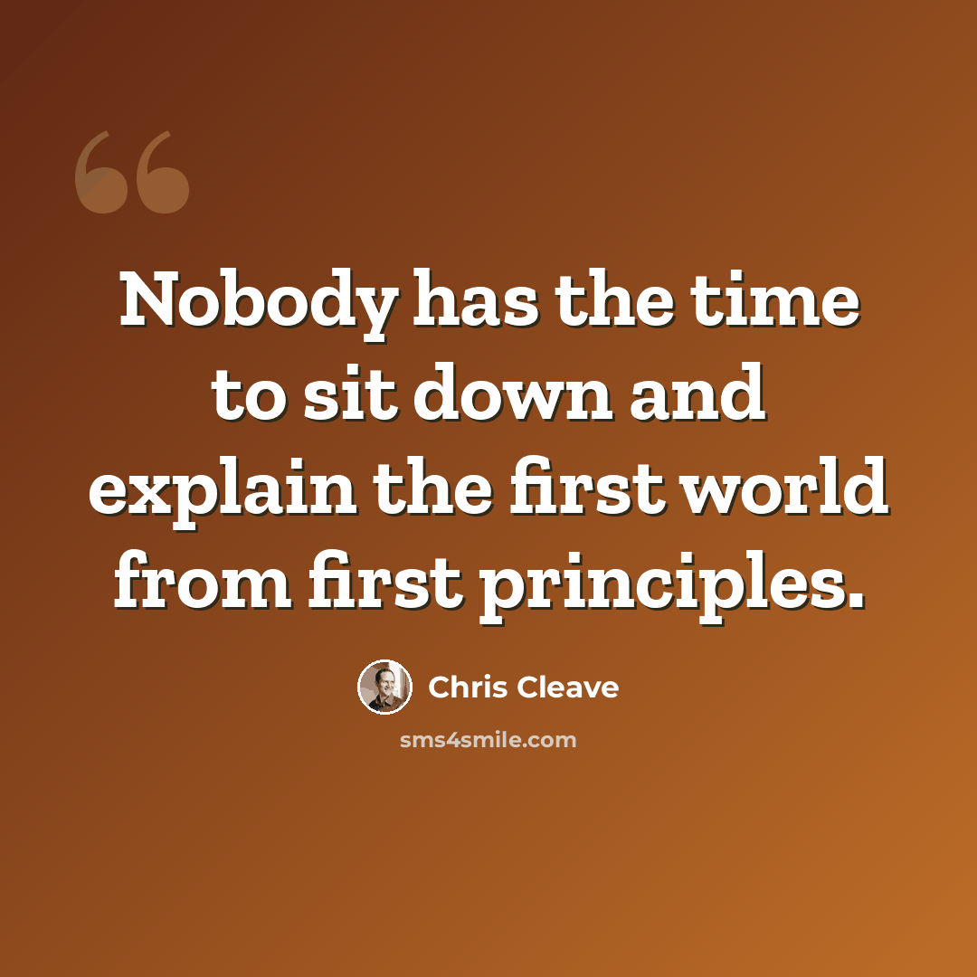 “Nobody has the time to sit down and explain the first world from first principles.” quote by Chris Cleave