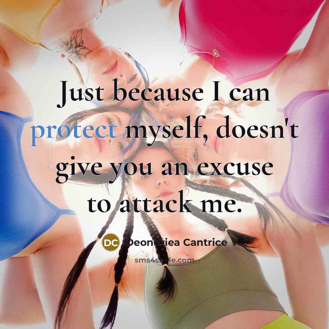 “Just because I can protect myself, doesn't give you an excuse to attack me.” quote by Deondriea Cantrice