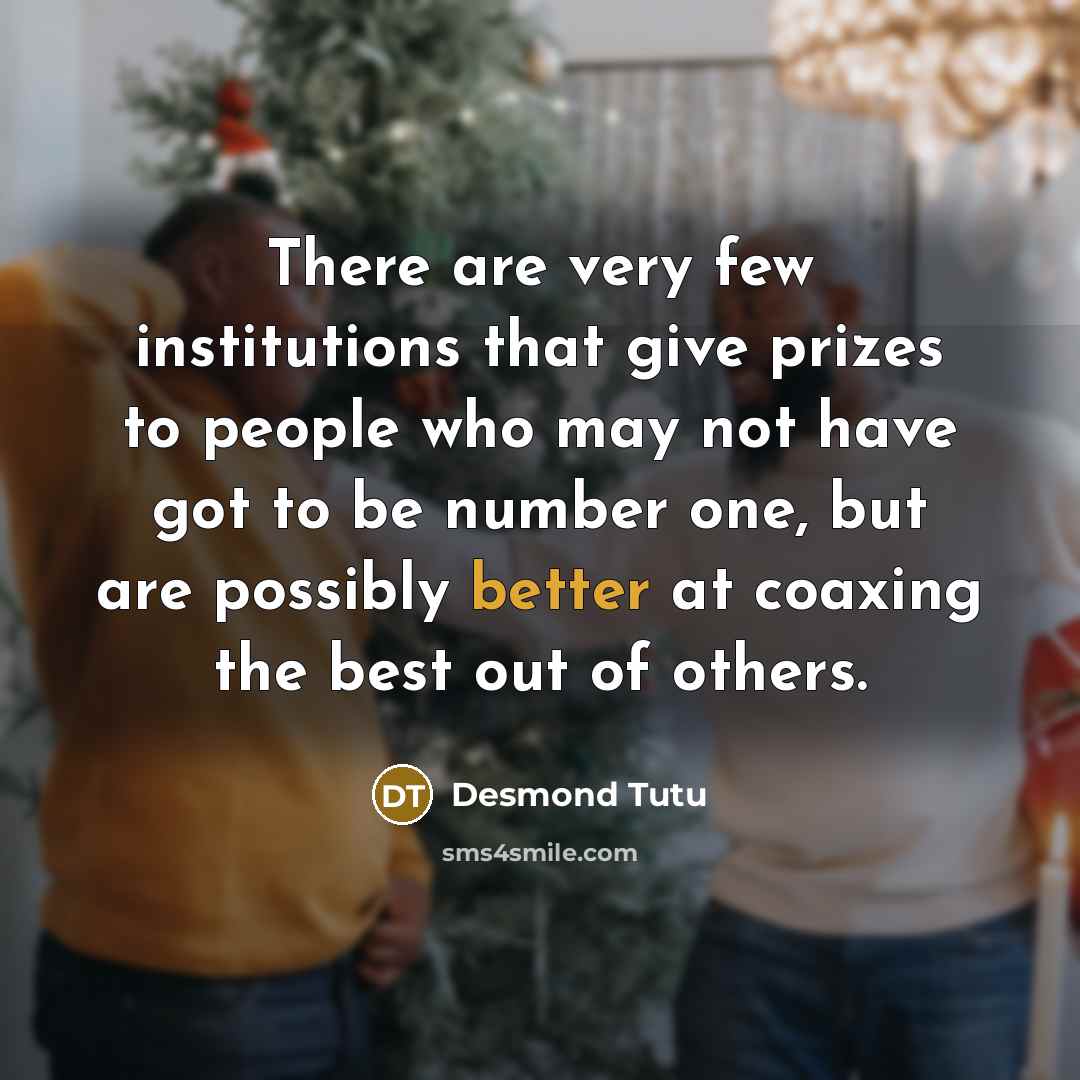 “There are very few institutions that give prizes to people who may not have got to be number one, but are possibly better at coaxing the best out of others.” quote by Desmond Tutu