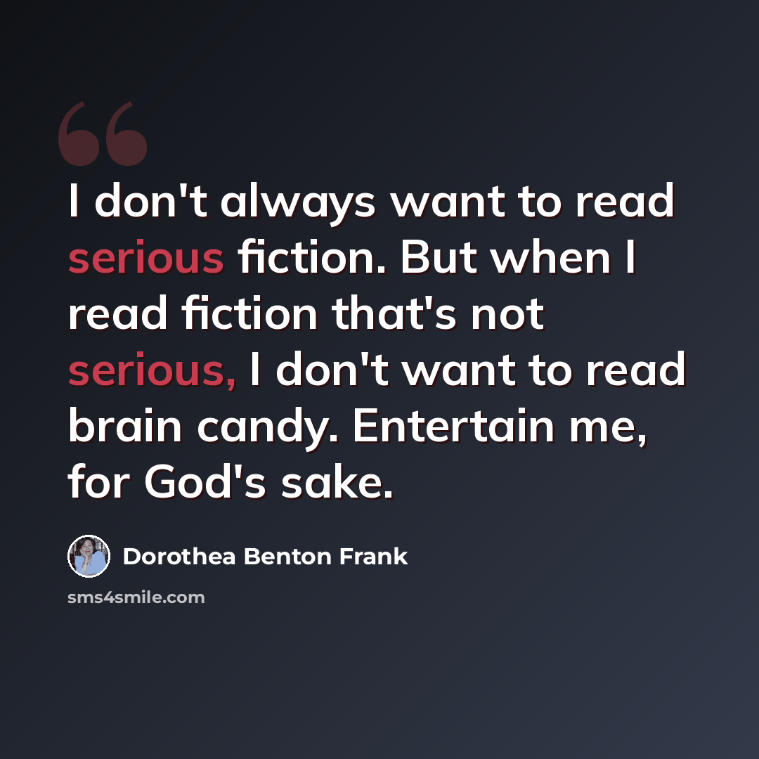 “I don't always want to read serious fiction. But when I read fiction that's not serious, I don't want to read brain candy. Entertain me, for God's sake.” quote by Dorothea Benton Frank