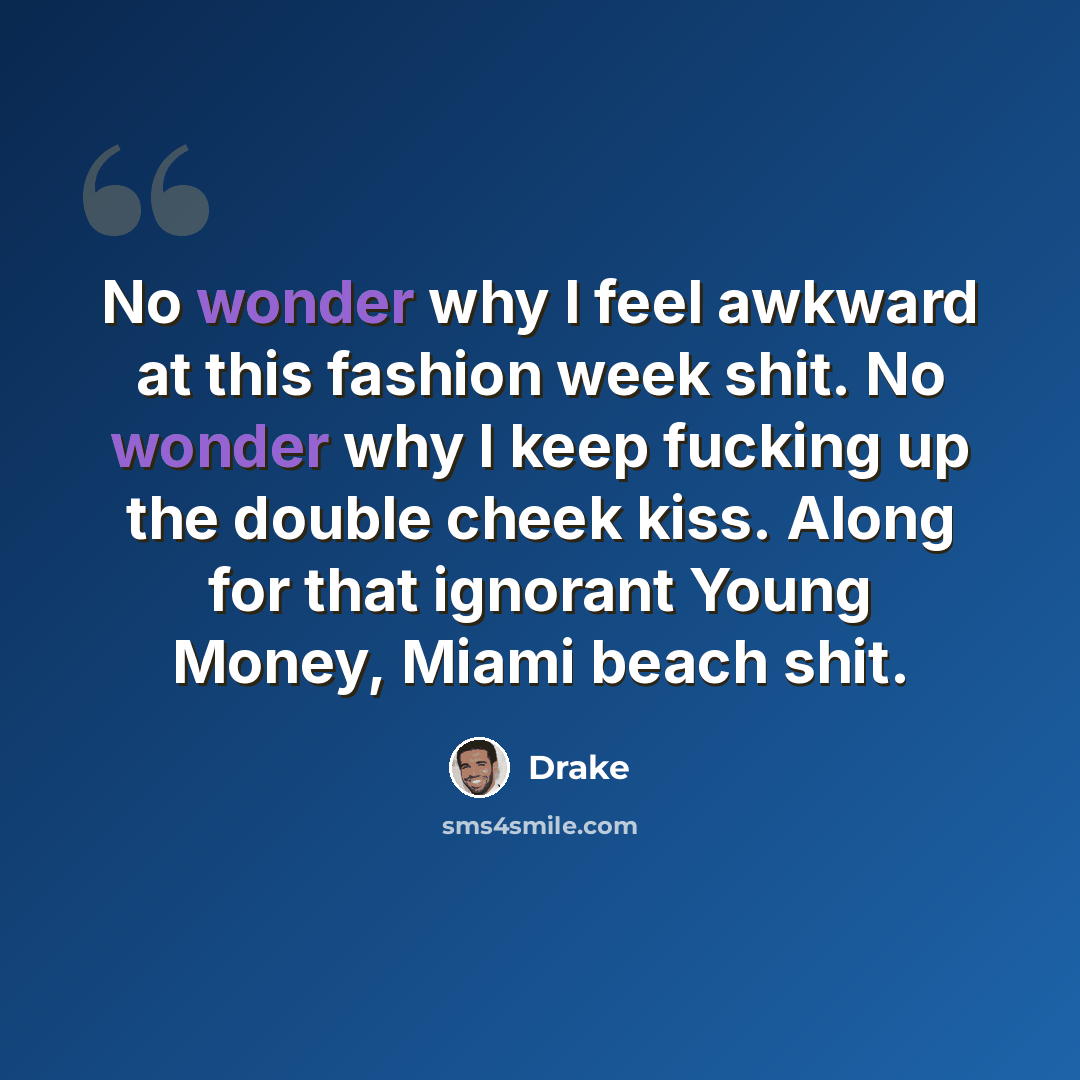 “No wonder why I feel awkward at this fashion week shit. No wonder why I keep fucking up the double cheek kiss. Along for that ignorant Young Money, Miami beach shit.” quote by Drake