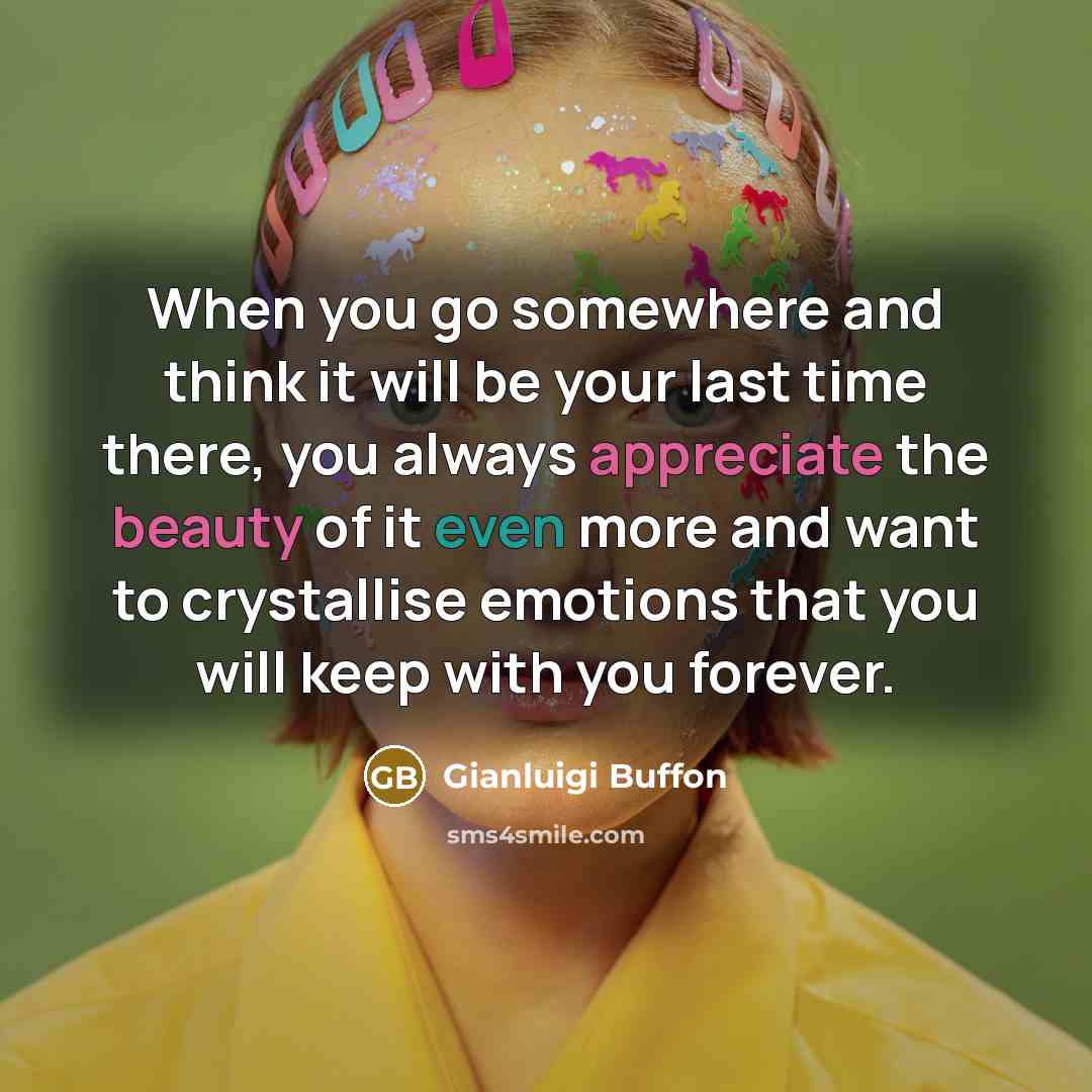 “When you go somewhere and think it will be your last time there, you always appreciate the beauty of it even more and want to crystallise emotions that you will keep with you forever.” quote by Gianluigi Buffon