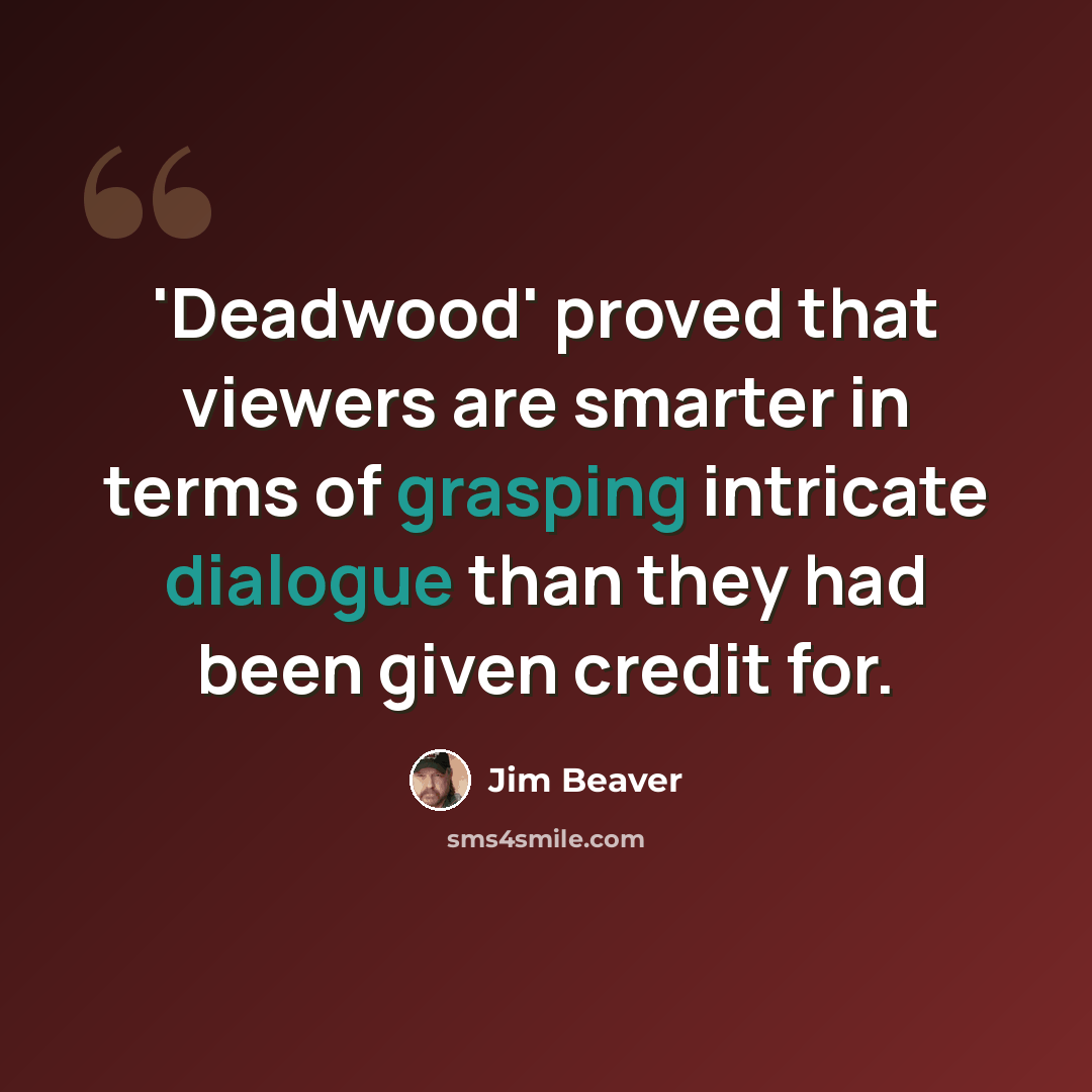 “'Deadwood' proved that viewers are smarter in terms of grasping intricate dialogue than they had been given credit for.” quote by Jim Beaver