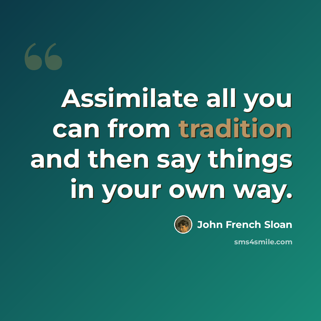 “Assimilate all you can from tradition and then say things in your own way.” quote by John French Sloan