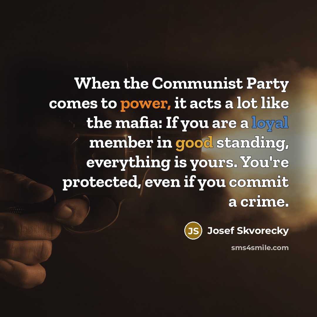 “When the Communist Party comes to power, it acts a lot like the mafia: If you are a loyal member in good standing, everything is yours. You're protected, even if you commit a crime.” quote by Josef Skvorecky