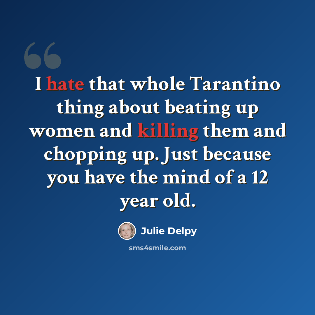 “I hate that whole Tarantino thing about beating up women and killing them and chopping up. Just because you have the mind of a 12 year old.” quote by Julie Delpy