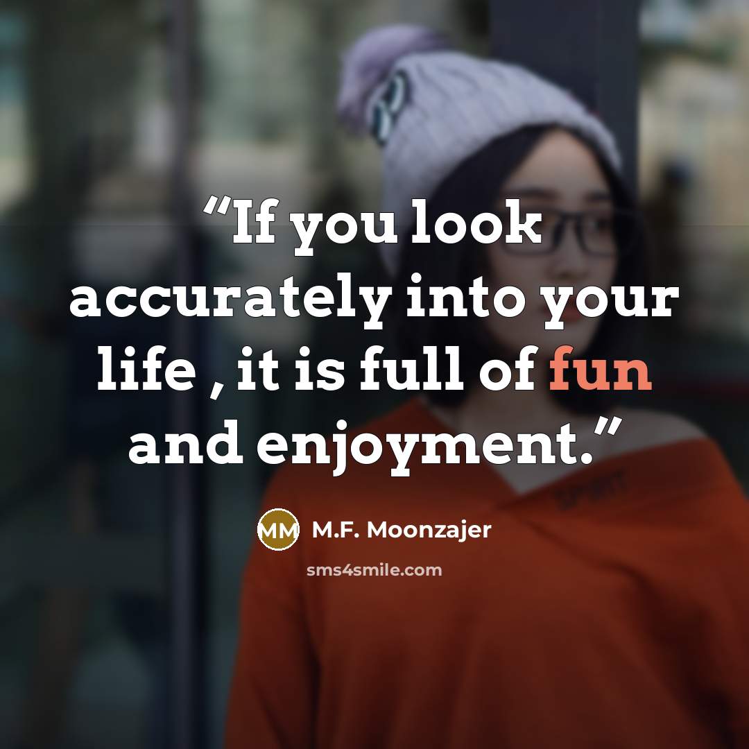 “If you look accurately into your life , it is full of fun and enjoyment.” quote by M.F. Moonzajer