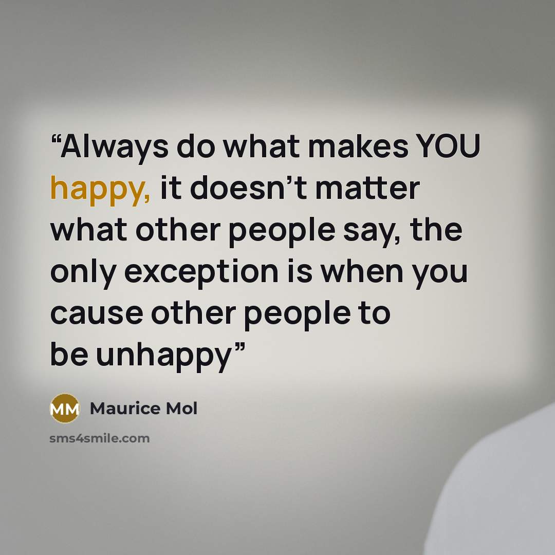 “Always do what makes YOU happy, it doesn’t matter what other people say, the only exception is when you cause other people to be unhappy” quote by Maurice Mol