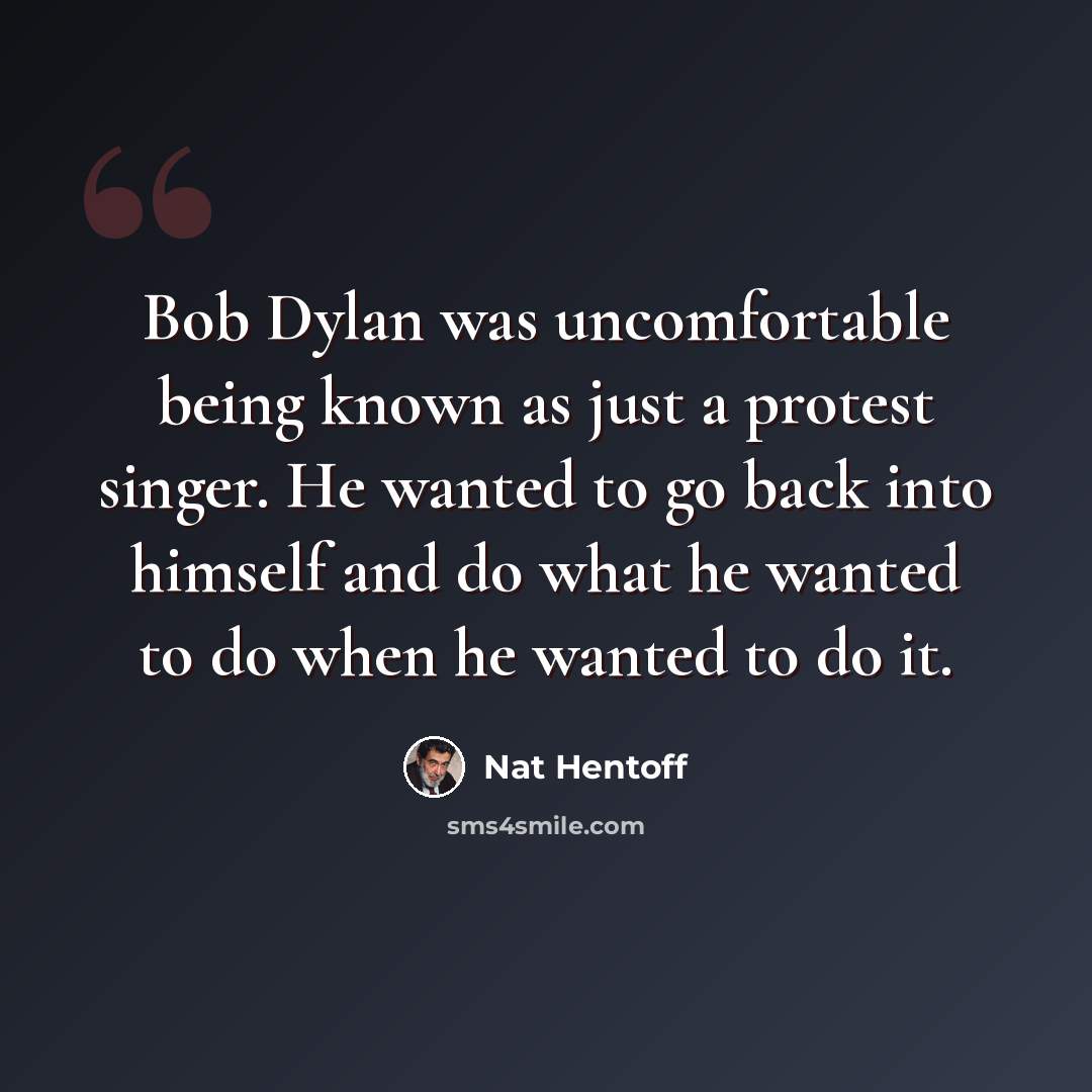 “Bob Dylan was uncomfortable being known as just a protest singer. He wanted to go back into himself and do what he wanted to do when he wanted to do it.” quote by Nat Hentoff