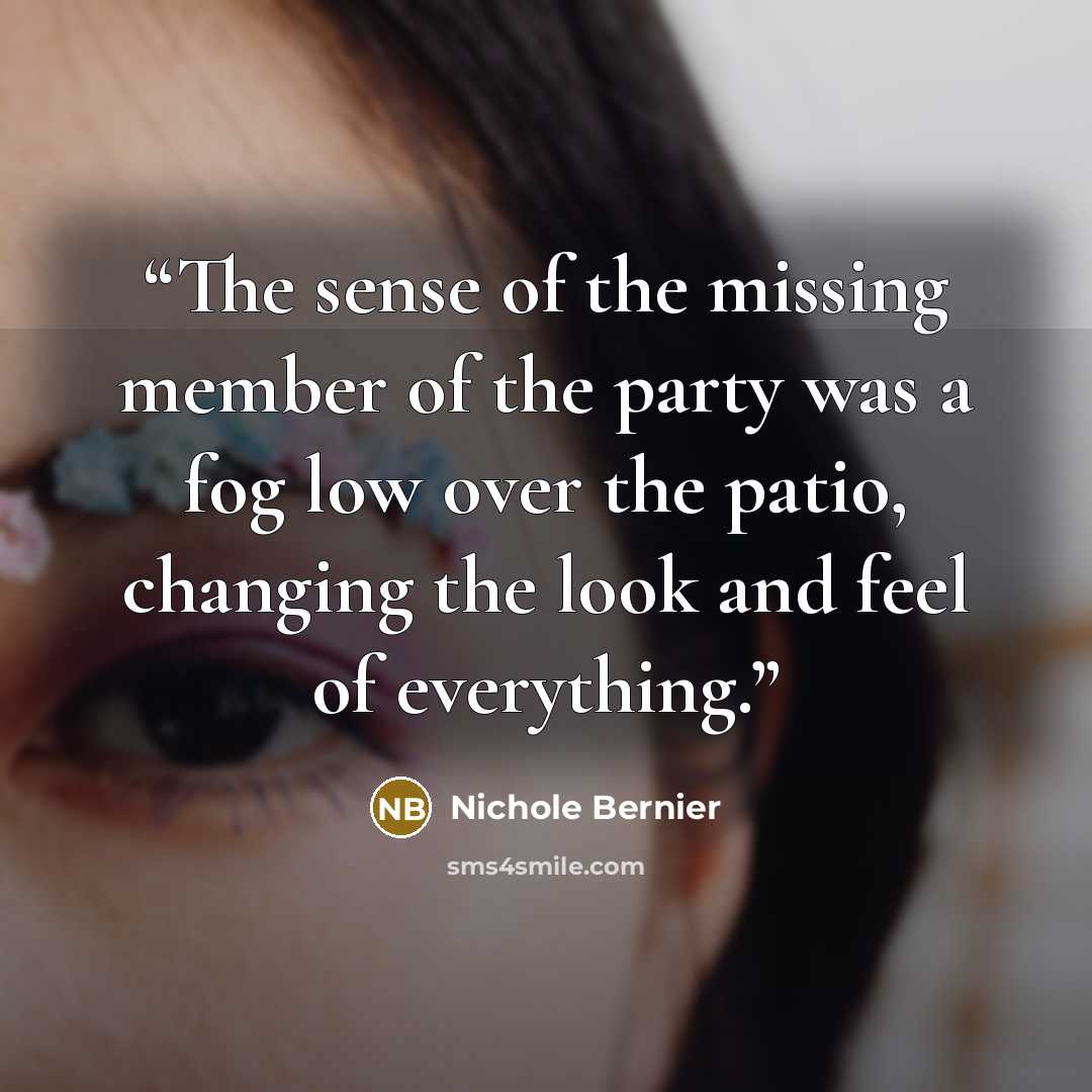 “The sense of the missing member of the party was a fog low over the patio, changing the look and feel of everything.” quote by Nichole Bernier