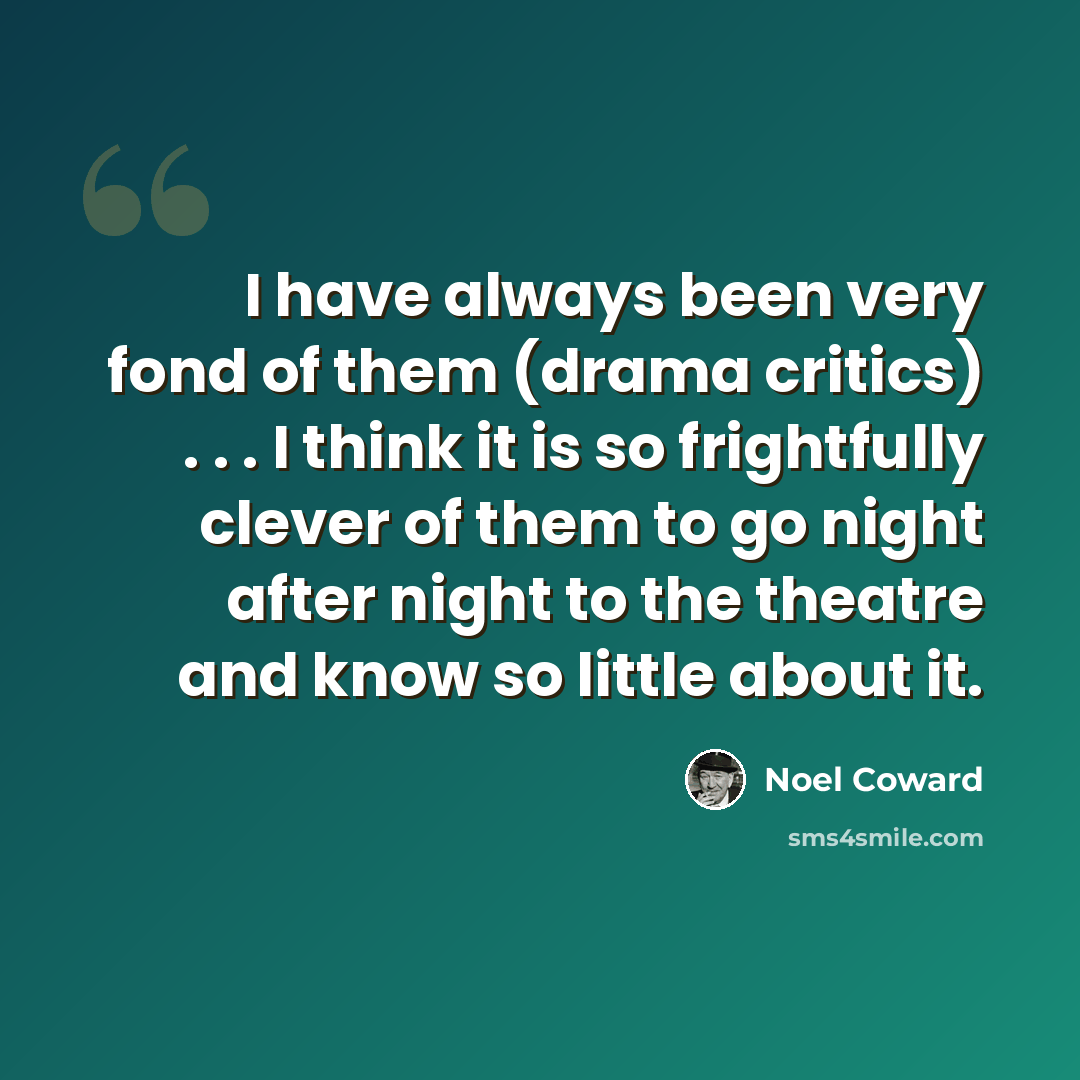 “I have always been very fond of them (drama critics) . . . I think it is so frightfully clever of them to go night after night to the theatre and know so little about it.” quote by Noel Coward