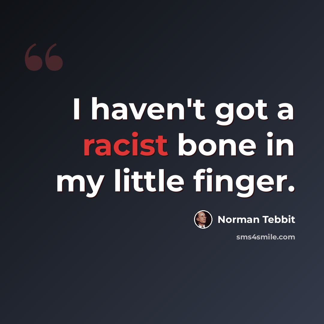 “I haven't got a racist bone in my little finger.” quote by Norman Tebbit
