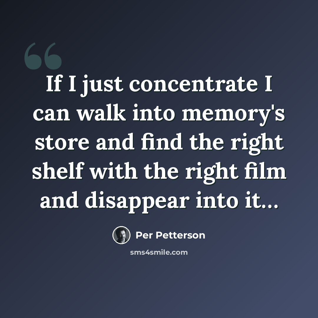 “If I just concentrate I can walk into memory's store and find the right shelf with the right film and disappear into it…” quote by Per Petterson